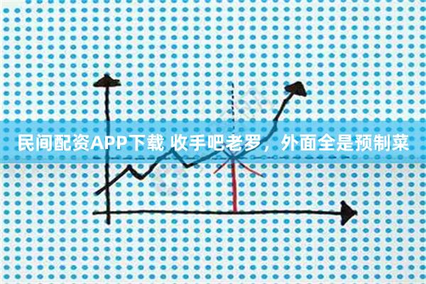 民间配资APP下载 收手吧老罗，外面全是预制菜