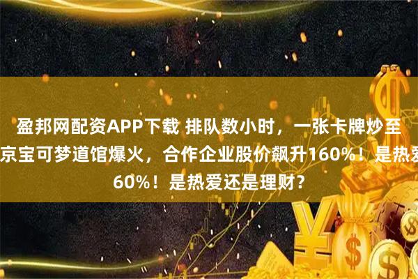 盈邦网配资APP下载 排队数小时，一张卡牌炒至数万元！北京宝可梦道馆爆火，合作企业股价飙升160%！是热爱还是理财？