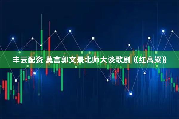 丰云配资 莫言郭文景北师大谈歌剧《红高粱》