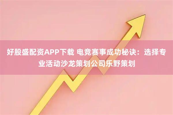 好股盛配资APP下载 电竞赛事成功秘诀：选择专业活动沙龙策划公司乐野策划