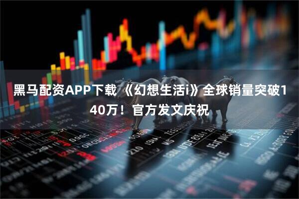 黑马配资APP下载 《幻想生活i》全球销量突破140万！官方发文庆祝