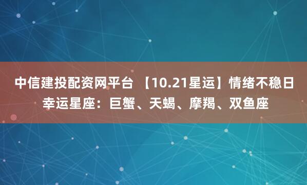 中信建投配资网平台 【10.21星运】情绪不稳日 幸运星座：巨蟹、天蝎、摩羯、双鱼座