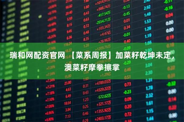 瑞和网配资官网 【菜系周报】加菜籽乾坤未定，澳菜籽摩拳擦掌