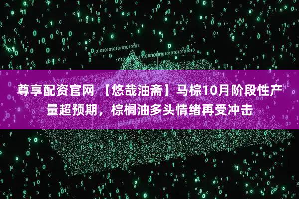 尊享配资官网 【悠哉油斋】马棕10月阶段性产量超预期，棕榈油多头情绪再受冲击