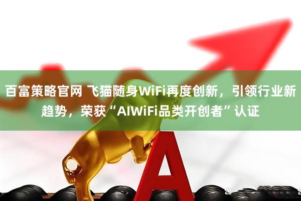 百富策略官网 飞猫随身WiFi再度创新，引领行业新趋势，荣获“AIWiFi品类开创者”认证