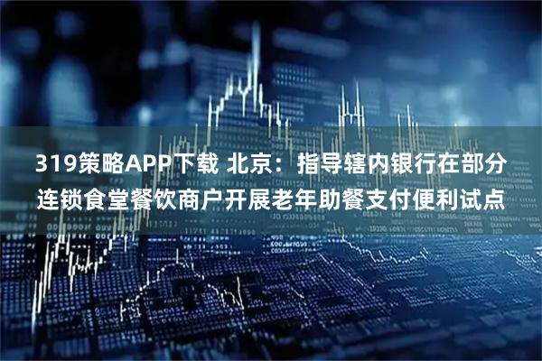 319策略APP下载 北京：指导辖内银行在部分连锁食堂餐饮商户开展老年助餐支付便利试点
