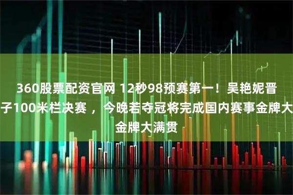 360股票配资官网 12秒98预赛第一！吴艳妮晋级女子100米栏决赛 ，今晚若夺冠将完成国内赛事金牌大满贯