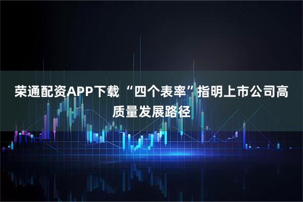 荣通配资APP下载 “四个表率”指明上市公司高质量发展路径