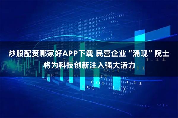 炒股配资哪家好APP下载 民营企业“涌现”院士将为科技创新注入强大活力