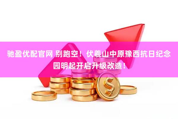 驰盈优配官网 别跑空！伏羲山中原豫西抗日纪念园明起开启升级改造！