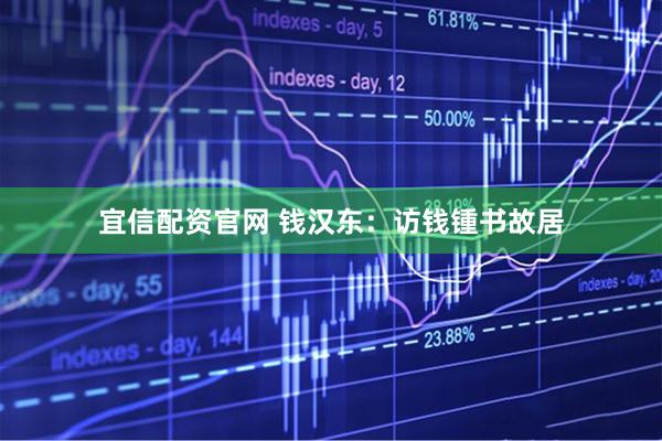 宜信配资官网 钱汉东：访钱锺书故居