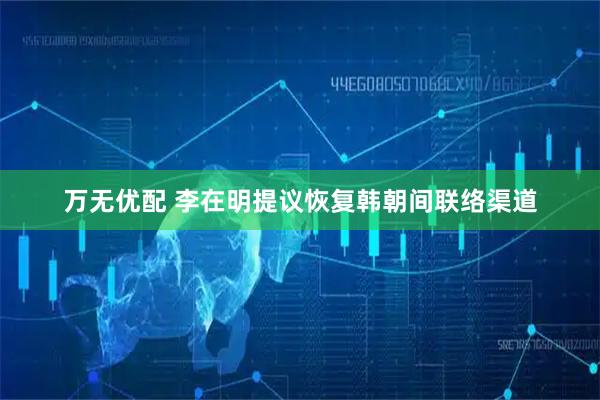 万无优配 李在明提议恢复韩朝间联络渠道