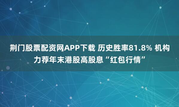 荆门股票配资网APP下载 历史胜率81.8% 机构力荐年末港股高股息“红包行情”