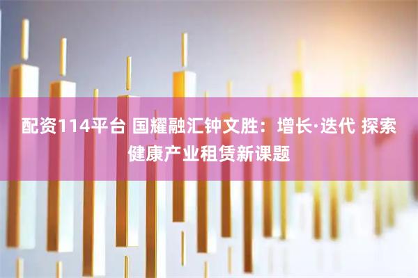 配资114平台 国耀融汇钟文胜：增长·迭代 探索健康产业租赁新课题