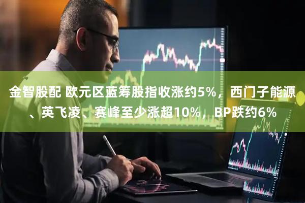金智股配 欧元区蓝筹股指收涨约5%，西门子能源、英飞凌、赛峰至少涨超10%，BP跌约6%