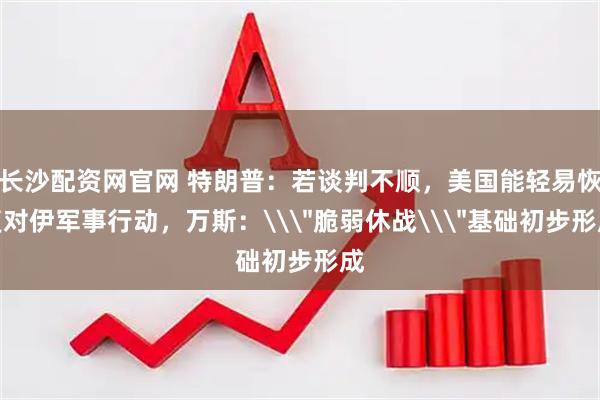 长沙配资网官网 特朗普：若谈判不顺，美国能轻易恢复对伊军事行动，万斯：\＂脆弱休战\＂基础初步形成