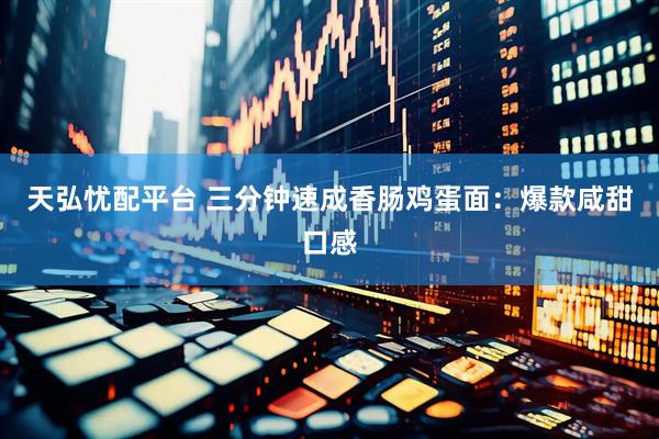 天弘忧配平台 三分钟速成香肠鸡蛋面：爆款咸甜口感