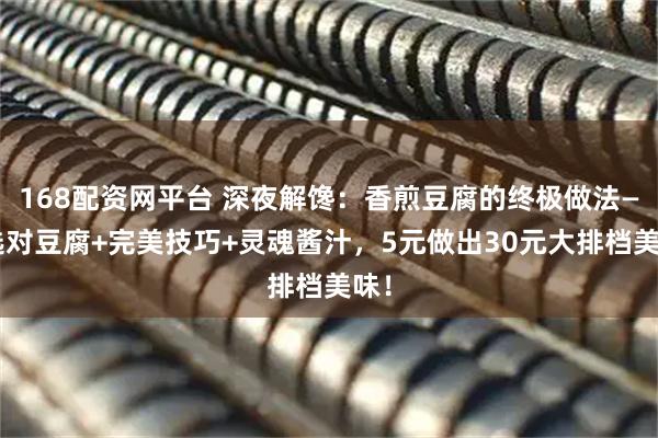 168配资网平台 深夜解馋：香煎豆腐的终极做法——选对豆腐+完美技巧+灵魂酱汁，5元做出30元大排档美味！