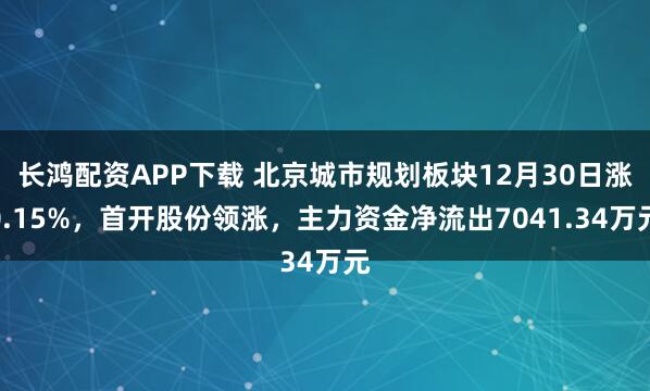 长鸿配资APP下载 北京城市规划板块12月30日涨0.15%，首开股份领涨，主力资金净流出7041.34万元
