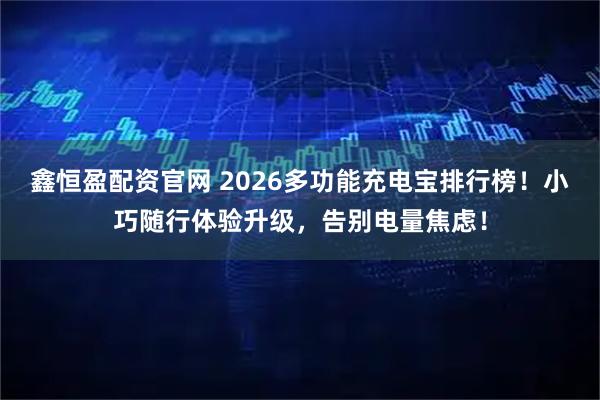 鑫恒盈配资官网 2026多功能充电宝排行榜！小巧随行体验升级，告别电量焦虑！