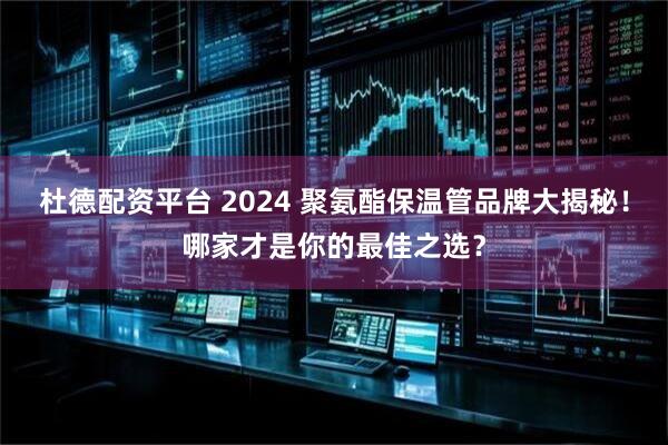 杜德配资平台 2024 聚氨酯保温管品牌大揭秘！哪家才是你的最佳之选？