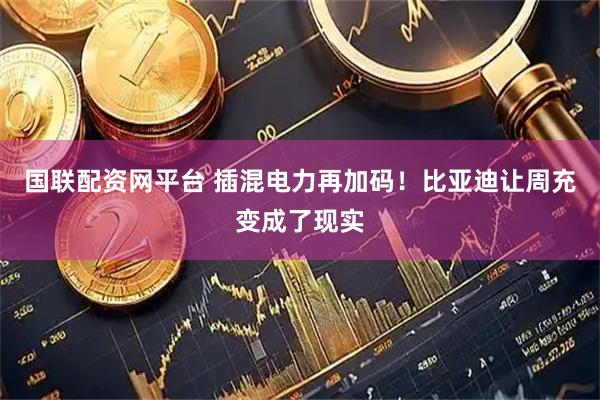 国联配资网平台 插混电力再加码！比亚迪让周充变成了现实