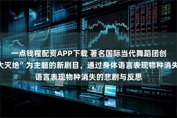 一点钱程配资APP下载 著名国际当代舞蹈团创作以“第六次大灭绝”为主题的新剧目，通过身体语言表现物种消失的悲剧与反思