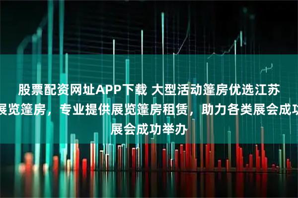股票配资网址APP下载 大型活动篷房优选江苏灵通展览篷房，专业提供展览篷房租赁，助力各类展会成功举办