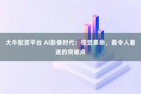 大牛配资平台 AI影像时代：视觉革命，最令人着迷的突破点