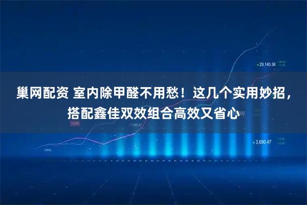 巢网配资 室内除甲醛不用愁！这几个实用妙招，搭配鑫佳双效组合高效又省心
