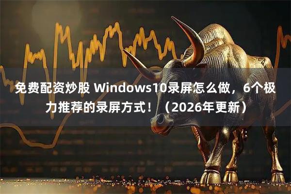 免费配资炒股 Windows10录屏怎么做，6个极力推荐的录屏方式！（2026年更新）