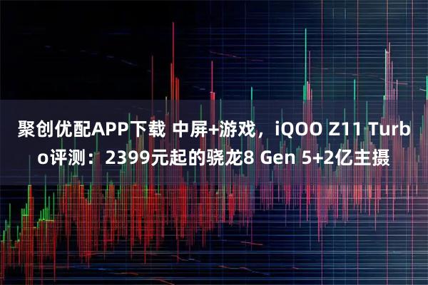 聚创优配APP下载 中屏+游戏，iQOO Z11 Turbo评测：2399元起的骁龙8 Gen 5+2亿主摄