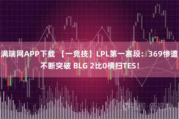 满瑞网APP下载 【一竞技】LPL第一赛段：369惨遭不断突破 BLG 2比0横扫TES！