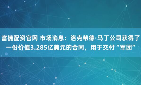 富捷配资官网 市场消息：洛克希德·马丁公司获得了一份价值3.285亿美元的合同，用于交付“军团”