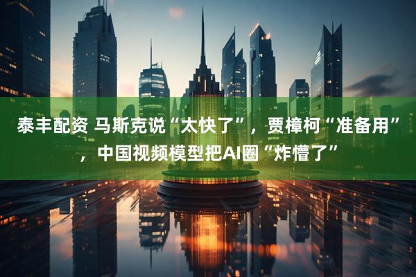 泰丰配资 马斯克说“太快了”，贾樟柯“准备用”，中国视频模型把AI圈“炸懵了”