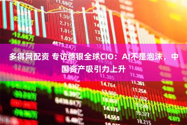 多得网配资 专访德银全球CIO：AI不是泡沫，中国资产吸引力上升