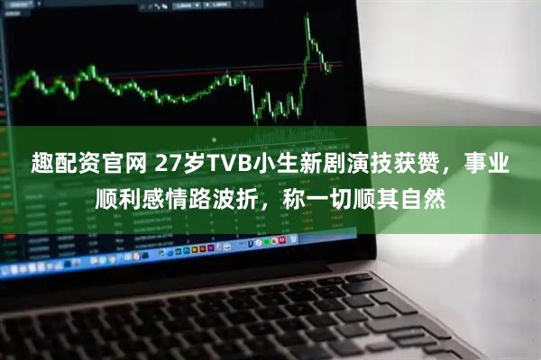 趣配资官网 27岁TVB小生新剧演技获赞，事业顺利感情路波折，称一切顺其自然