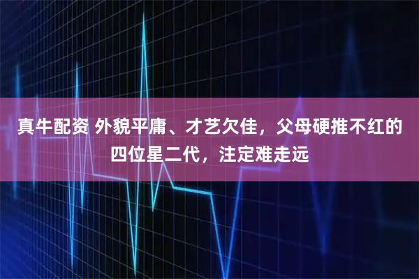 真牛配资 外貌平庸、才艺欠佳，父母硬推不红的四位星二代，注定难走远