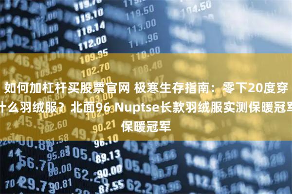 如何加杠杆买股票官网 极寒生存指南：零下20度穿什么羽绒服？北面96 Nuptse长款羽绒服实测保暖冠军