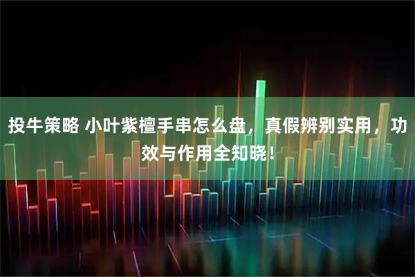 投牛策略 小叶紫檀手串怎么盘，真假辨别实用，功效与作用全知晓！