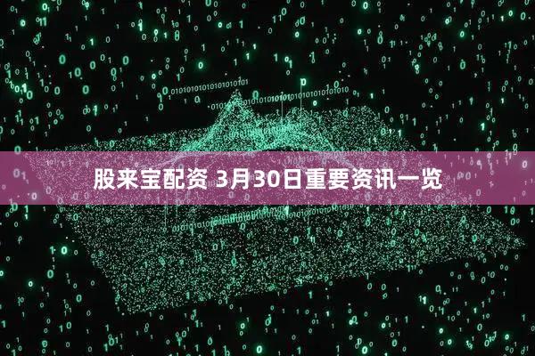 股来宝配资 3月30日重要资讯一览