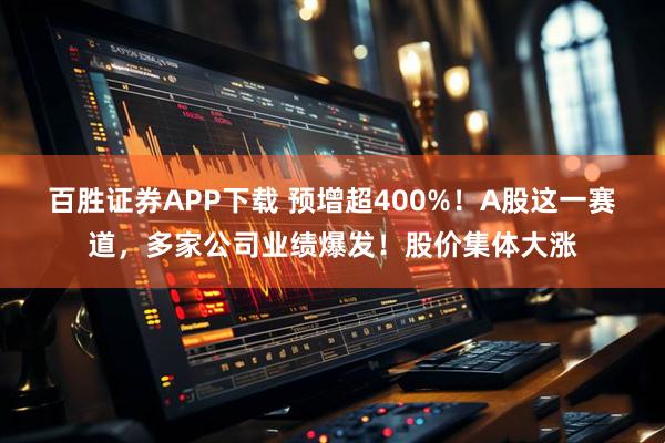 百胜证券APP下载 预增超400%！A股这一赛道，多家公司业绩爆发！股价集体大涨