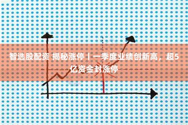 智选股配资 揭秘涨停丨一季度业绩创新高，超5亿资金封涨停