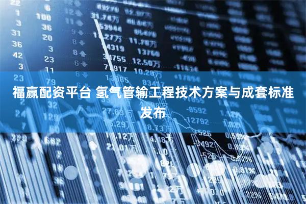 福赢配资平台 氢气管输工程技术方案与成套标准发布