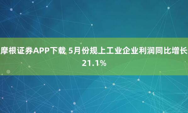 摩根证券APP下载 5月份规上工业企业利润同比增长21.1%
