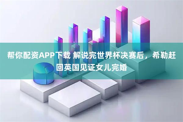 帮你配资APP下载 解说完世界杯决赛后，希勒赶回英国见证女儿完婚