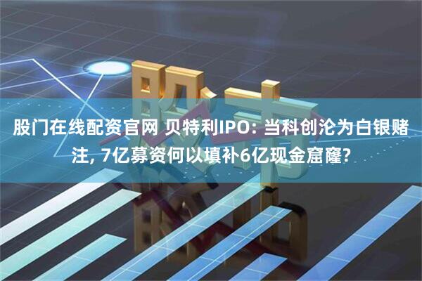 股门在线配资官网 贝特利IPO: 当科创沦为白银赌注, 7亿募资何以填补6亿现金窟窿?
