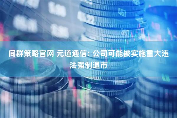 间群策略官网 元道通信: 公司可能被实施重大违法强制退市