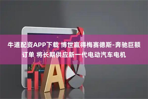 牛道配资APP下载 博世赢得梅赛德斯-奔驰巨额订单 将长期供应新一代电动汽车电机