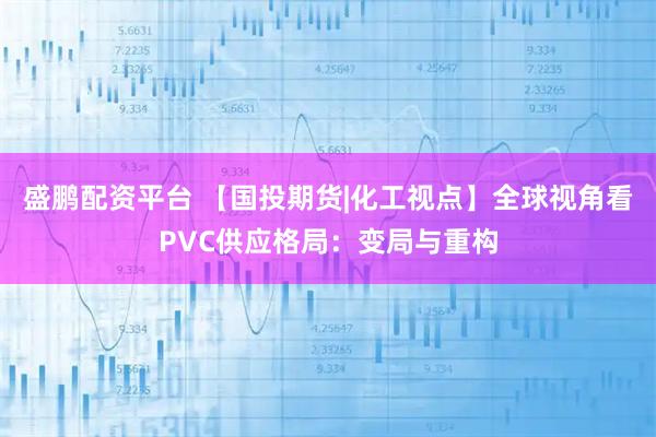 盛鹏配资平台 【国投期货|化工视点】全球视角看PVC供应格局：变局与重构